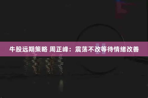 牛股远期策略 周正峰：震荡不改等待情绪改善
