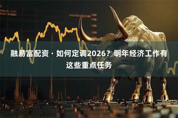 融易富配资 · 如何定调2026？明年经济工作有这些重点任务