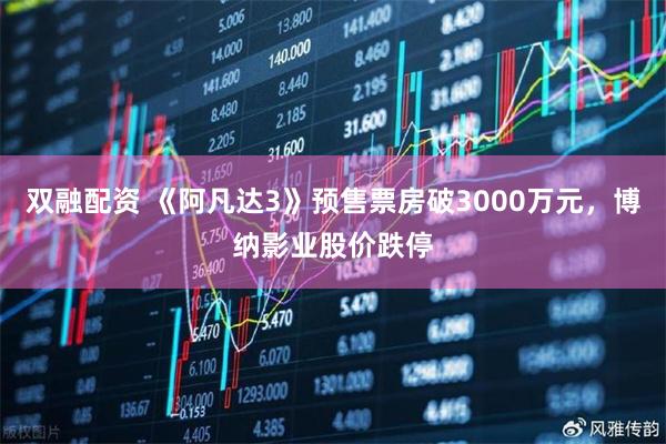双融配资 《阿凡达3》预售票房破3000万元，博纳影业股价跌停