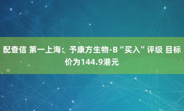 配查信 第一上海：予康方生物-B“买入”评级 目标价为144.9港元