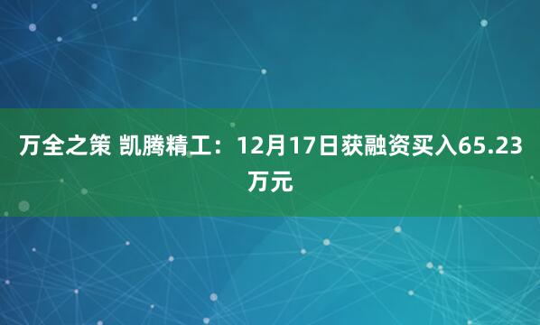 万全之策 凯腾精工：12月17日获融资买入65.23万元