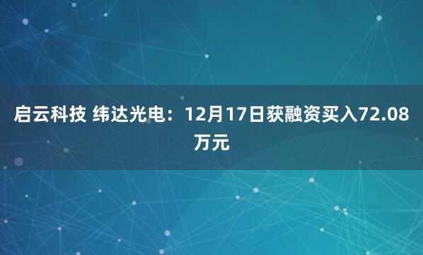 启云科技 纬达光电：12月17日获融资买入72.08万元