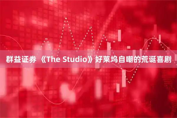 群益证券 《The Studio》好莱坞自嘲的荒诞喜剧