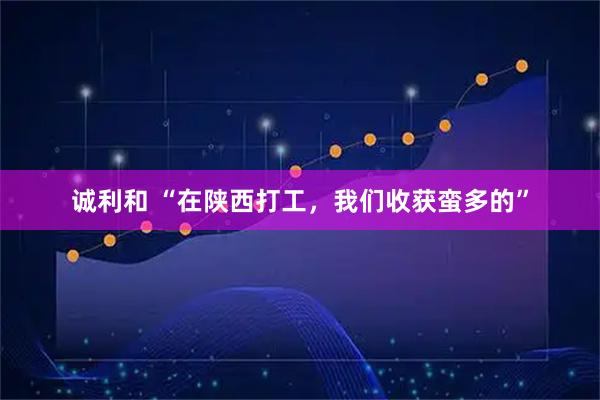 诚利和 “在陕西打工，我们收获蛮多的”