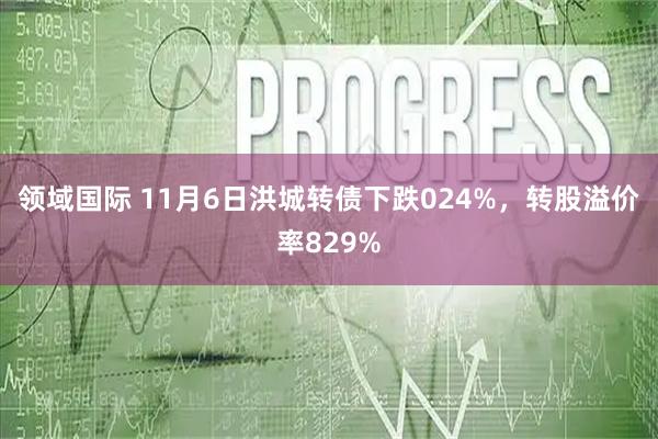 领域国际 11月6日洪城转债下跌024%，转股溢价率829%