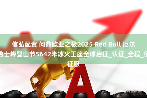 信弘配资 问鼎欧亚之极2025 Red Bull 厄尔布鲁士峰登山节5642米冰火王座全球启征_认证_全程_征服
