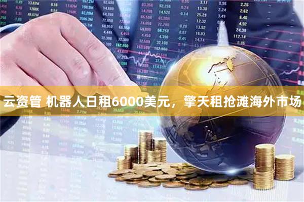 云资管 机器人日租6000美元，擎天租抢滩海外市场